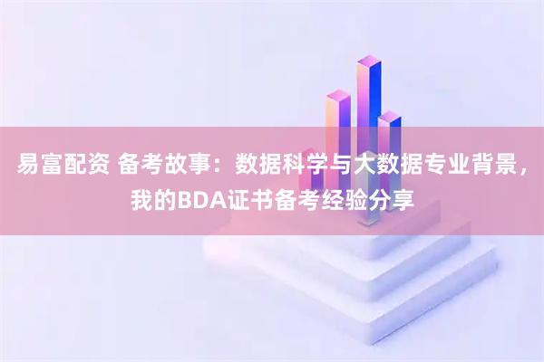易富配资 备考故事：数据科学与大数据专业背景，我的BDA证书备考经验分享