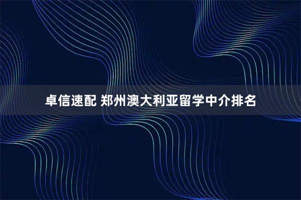 卓信速配 郑州澳大利亚留学中介排名