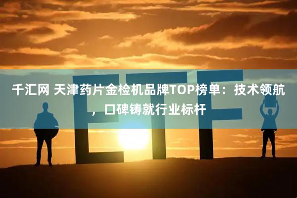 千汇网 天津药片金检机品牌TOP榜单：技术领航，口碑铸就行业标杆