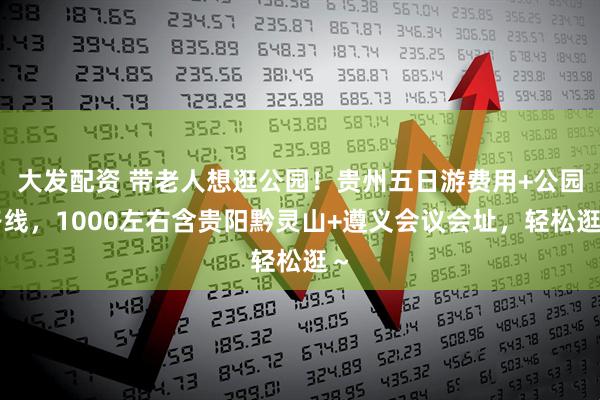 大发配资 带老人想逛公园！贵州五日游费用+公园路线，1000左右含贵阳黔灵山+遵义会议会址，轻松逛～