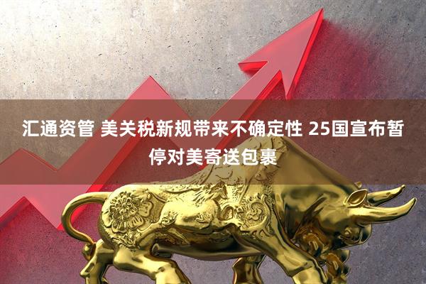 汇通资管 美关税新规带来不确定性 25国宣布暂停对美寄送包裹
