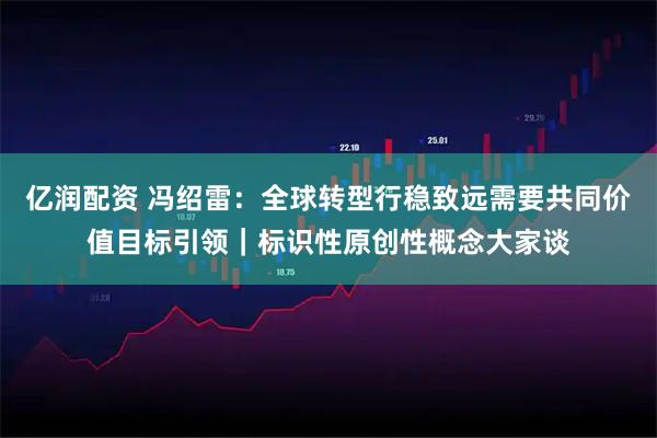 亿润配资 冯绍雷：全球转型行稳致远需要共同价值目标引领｜标识性原创性概念大家谈