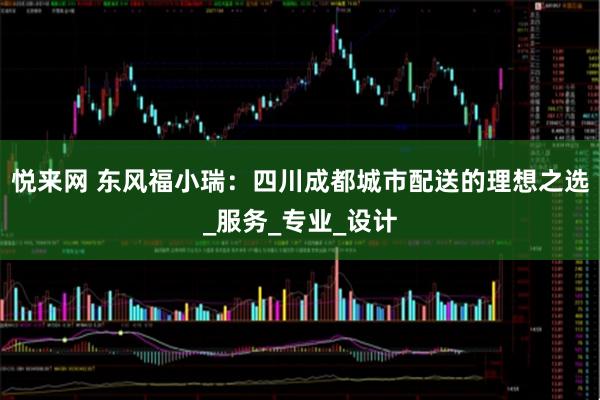 悦来网 东风福小瑞：四川成都城市配送的理想之选_服务_专业_设计