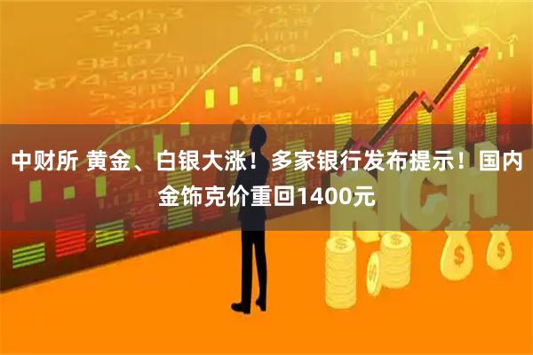 中财所 黄金、白银大涨!多家银行发布提示!国内金饰克价重回1400元