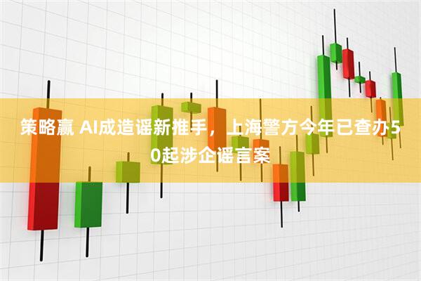 策略赢 AI成造谣新推手,上海警方今年已查办50起涉企谣言案