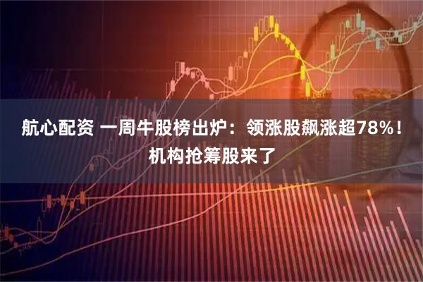 航心配资 一周牛股榜出炉：领涨股飙涨超78%！机构抢筹股来了