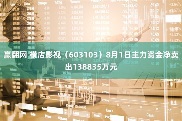 赢翻网 横店影视(603103)8月1日主力资金净卖出138835万元