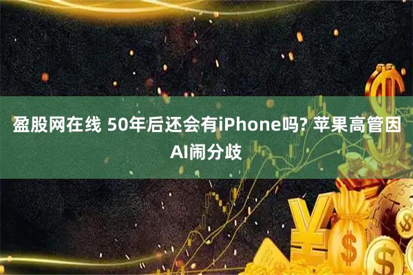 盈股网在线 50年后还会有iPhone吗? 苹果高管因AI闹分歧