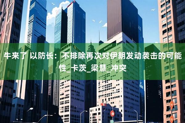 牛来了 以防长：不排除再次对伊朗发动袭击的可能性_卡茨_梁慧_冲突