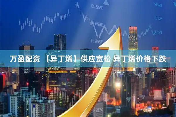 万盈配资 【异丁烯】供应宽松 异丁烯价格下跌