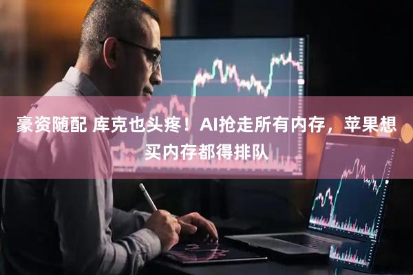 豪资随配 库克也头疼！AI抢走所有内存，苹果想买内存都得排队