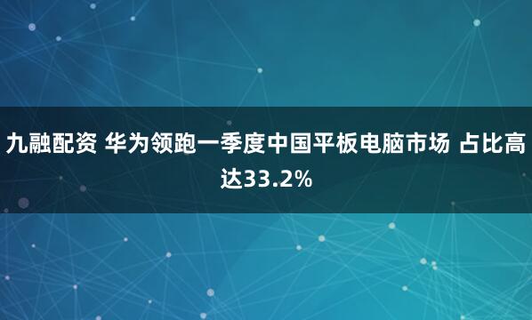 九融配资 华为领跑一季度中国平板电脑市场 占比高达33.2%