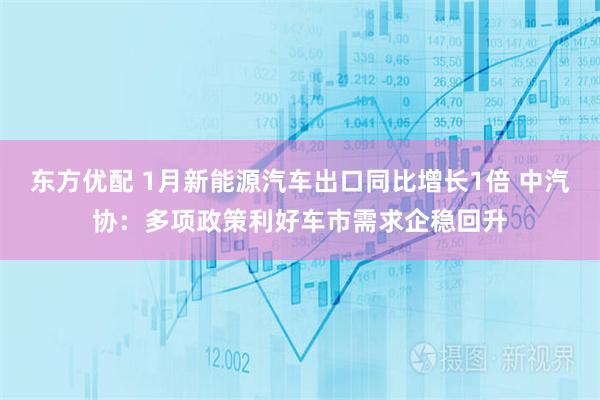 东方优配 1月新能源汽车出口同比增长1倍 中汽协：多项政策利好车市需求企稳回升