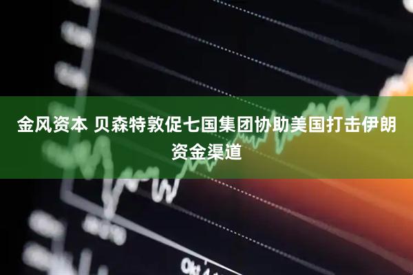 金风资本 贝森特敦促七国集团协助美国打击伊朗资金渠道