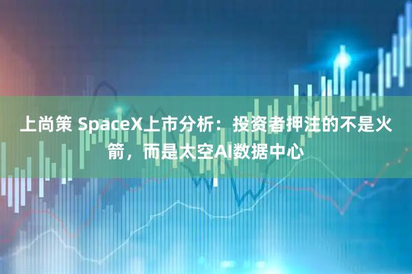 上尚策 SpaceX上市分析：投资者押注的不是火箭，而是太空AI数据中心