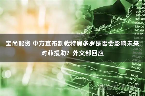 宝尚配资 中方宣布制裁特奥多罗是否会影响未来对菲援助？外交部回应