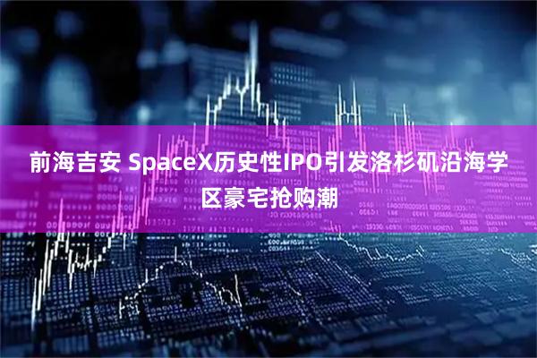 前海吉安 SpaceX历史性IPO引发洛杉矶沿海学区豪宅抢购潮