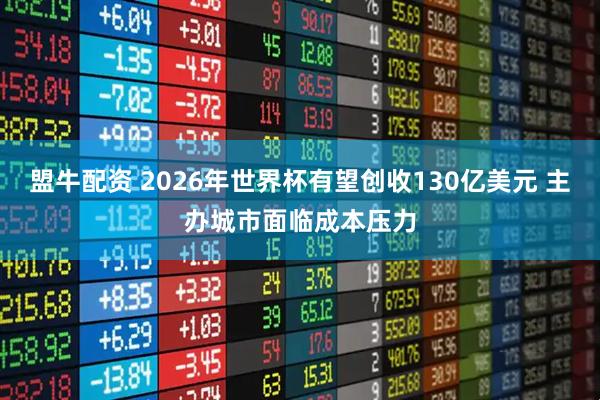 盟牛配资 2026年世界杯有望创收130亿美元 主办城市面临成本压力