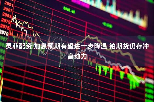 灵菲配资 加息预期有望进一步降温 铂期货仍存冲高动力