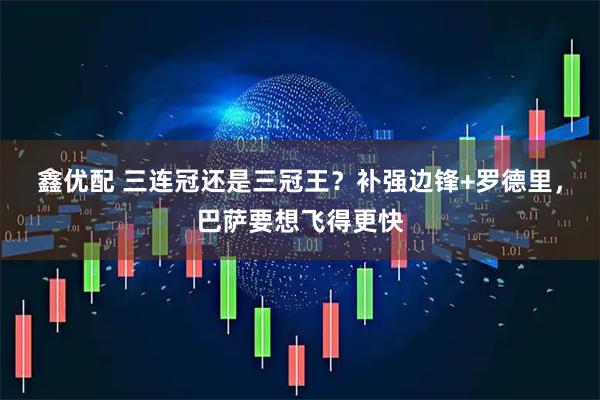 鑫优配 三连冠还是三冠王？补强边锋+罗德里，巴萨要想飞得更快