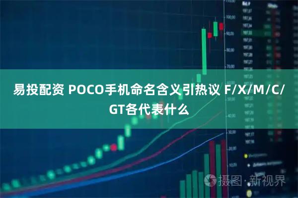 易投配资 POCO手机命名含义引热议 F/X/M/C/GT各代表什么