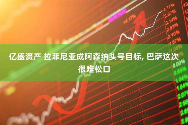 亿盛资产 拉菲尼亚成阿森纳头号目标, 巴萨这次很难松口