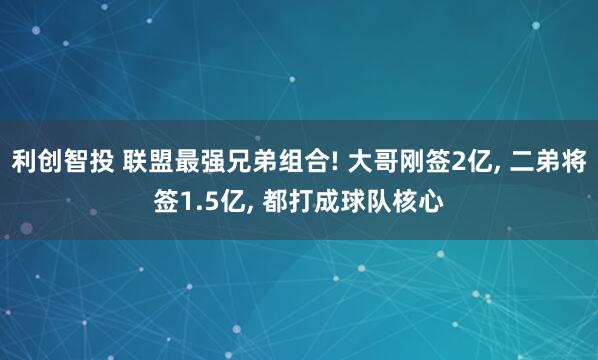 利创智投 联盟最强兄弟组合! 大哥刚签2亿, 二弟将签1.5亿, 都打成球队核心