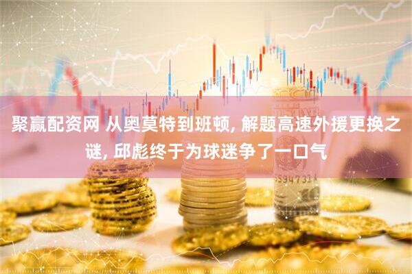 聚赢配资网 从奥莫特到班顿, 解题高速外援更换之谜, 邱彪终于为球迷争了一口气