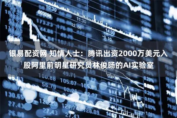 银易配资网 知情人士：腾讯出资2000万美元入股阿里前明星研究员林俊旸的AI实验室