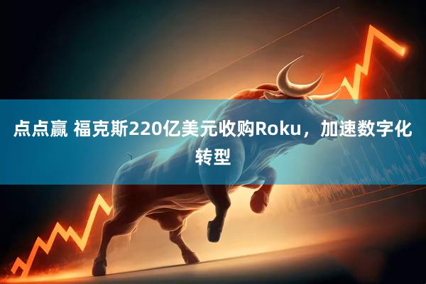 点点赢 福克斯220亿美元收购Roku，加速数字化转型